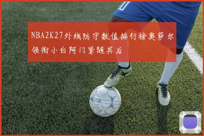 NBA2K27外线防守数值排行榜奥萨尔领衔小白阿门紧随其后