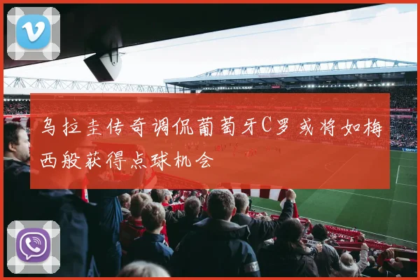 乌拉圭传奇调侃葡萄牙C罗或将如梅西般获得点球机会