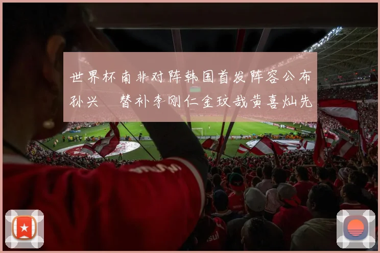 世界杯南非对阵韩国首发阵容公布孙兴慜替补李刚仁金玟哉黄喜灿先发
