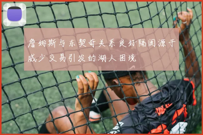 詹姆斯与东契奇关系良好隔阂源于威少交易引发的湖人困境