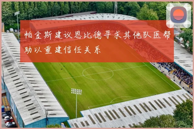 帕金斯建议恩比德寻求其他队医帮助以重建信任关系