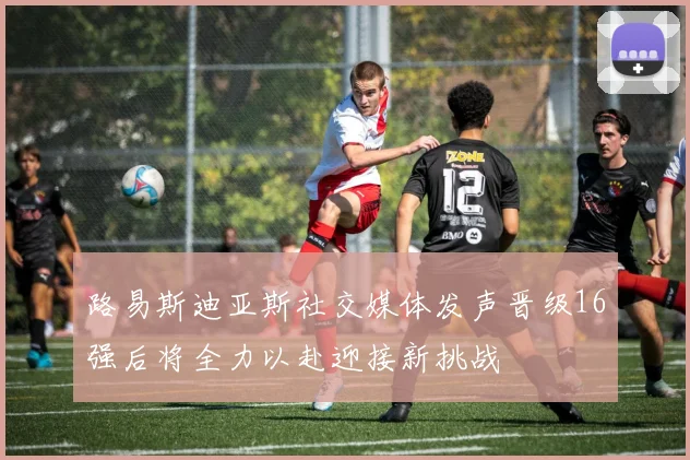 路易斯迪亚斯社交媒体发声晋级16强后将全力以赴迎接新挑战