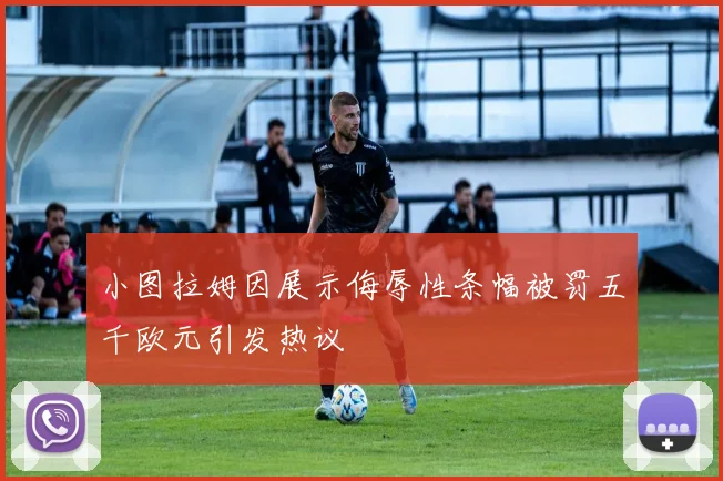 小图拉姆因展示侮辱性条幅被罚五千欧元引发热议