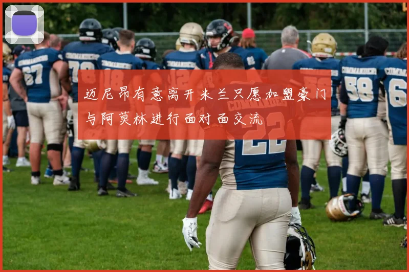 迈尼昂有意离开米兰只愿加盟豪门与阿莫林进行面对面交流