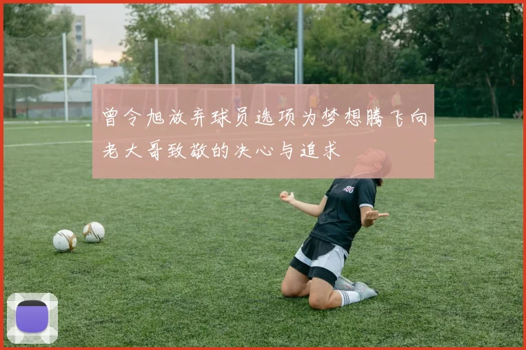 曾令旭放弃球员选项为梦想腾飞向老大哥致敬的决心与追求