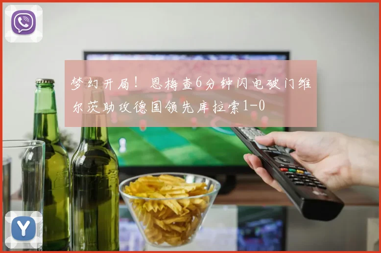梦幻开局！恩梅查6分钟闪电破门维尔茨助攻德国领先库拉索1-0