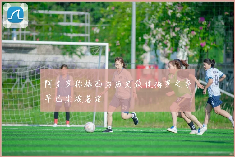 阿圭罗称梅西为历史最佳梅罗之争早已尘埃落定