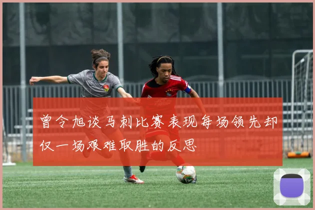 曾令旭谈马刺比赛表现每场领先却仅一场艰难取胜的反思