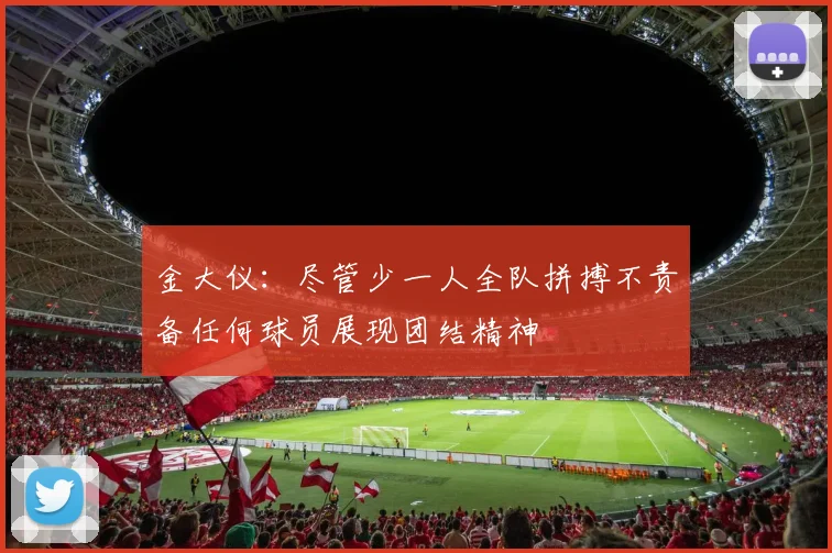 金大仪：尽管少一人全队拼搏不责备任何球员展现团结精神