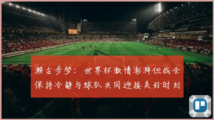 濑古步梦：世界杯激情澎湃但我会保持冷静与球队共同迎接美好时刻