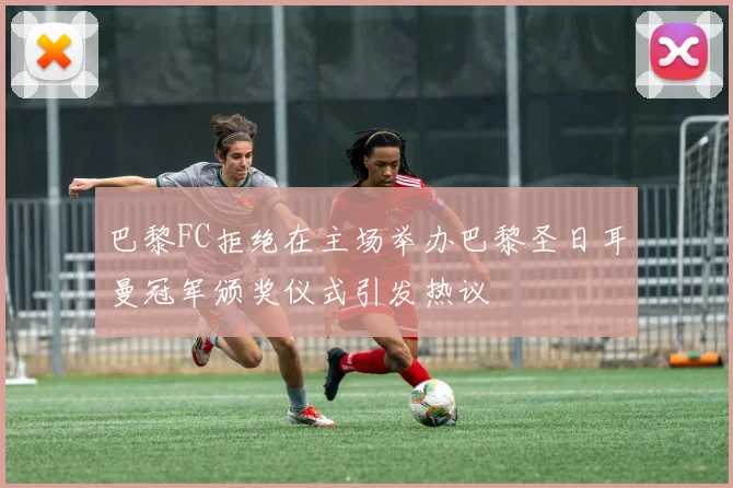 巴黎FC拒绝在主场举办巴黎圣日耳曼冠军颁奖仪式引发热议