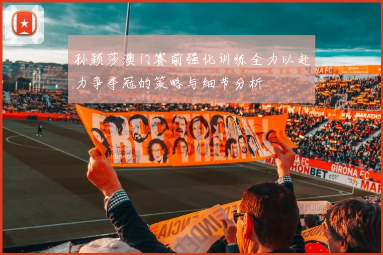 孙颖莎澳门赛前强化训练全力以赴力争夺冠的策略与细节分析