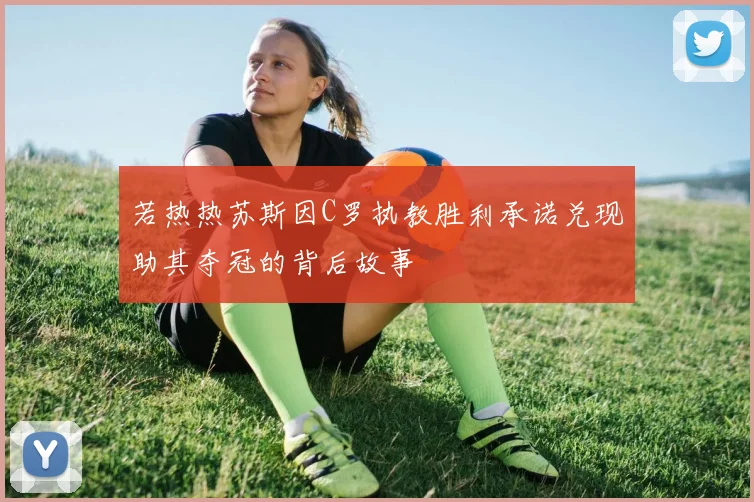 若热热苏斯因C罗执教胜利承诺兑现助其夺冠的背后故事
