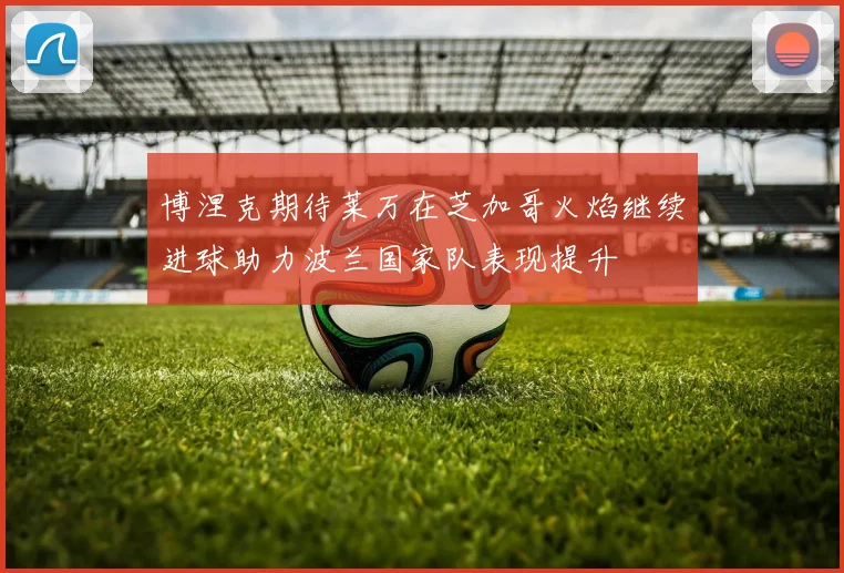 博涅克期待莱万在芝加哥火焰继续进球助力波兰国家队表现提升