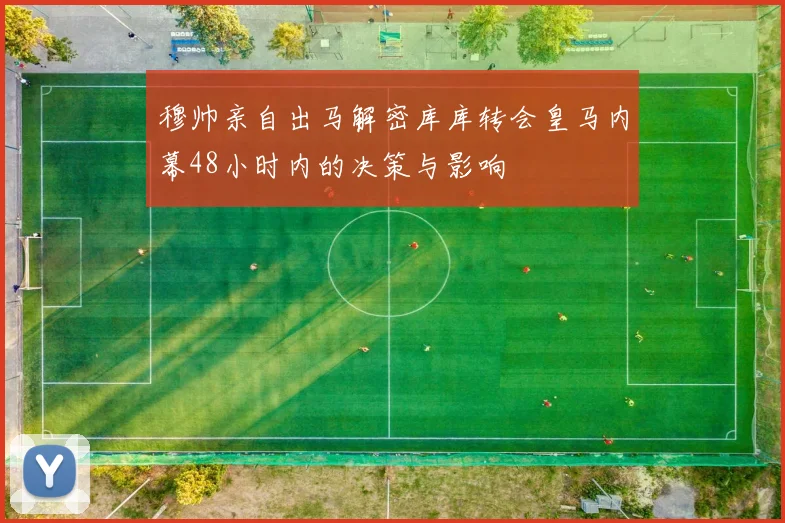 穆帅亲自出马解密库库转会皇马内幕48小时内的决策与影响