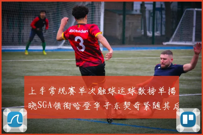 上季常规赛单次触球运球数榜单揭晓SGA领衔哈登华子东契奇紧随其后