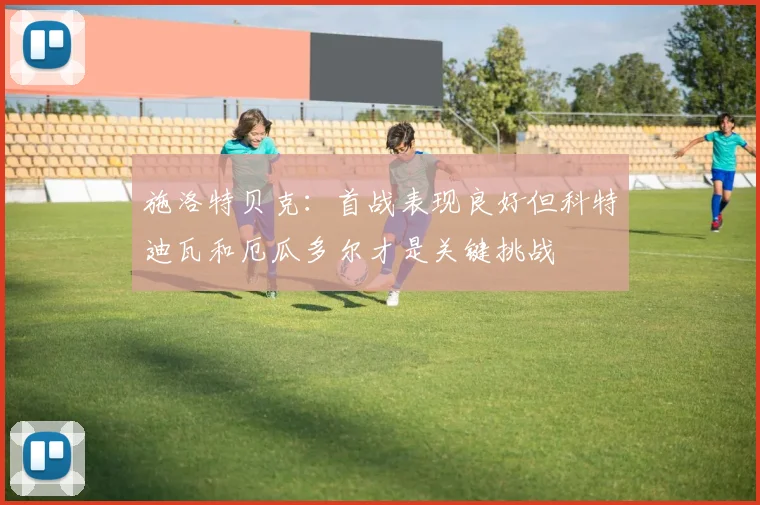 施洛特贝克：首战表现良好但科特迪瓦和厄瓜多尔才是关键挑战