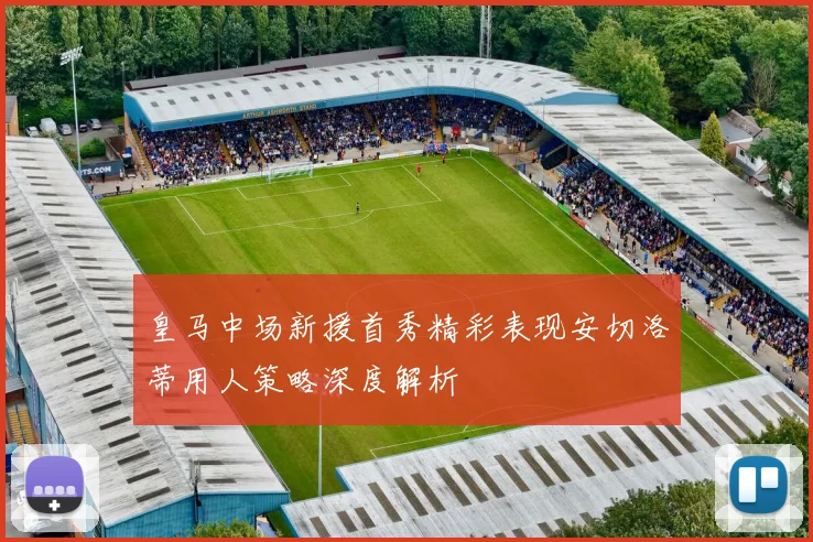 皇马中场新援首秀精彩表现安切洛蒂用人策略深度解析