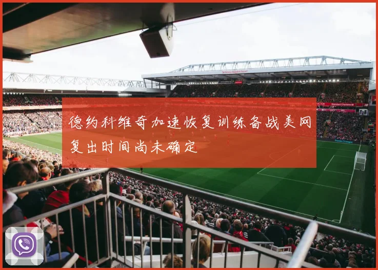 德约科维奇加速恢复训练备战美网复出时间尚未确定